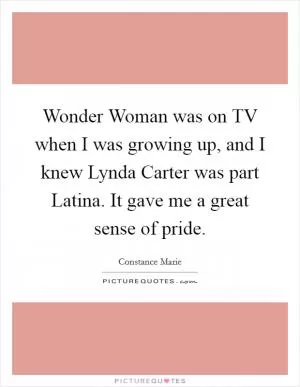 Wonder Woman was on TV when I was growing up, and I knew Lynda Carter was part Latina. It gave me a great sense of pride Picture Quote #1