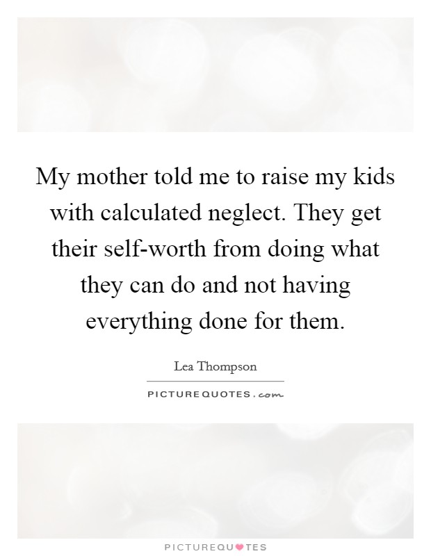 My mother told me to raise my kids with calculated neglect. They get their self-worth from doing what they can do and not having everything done for them Picture Quote #1