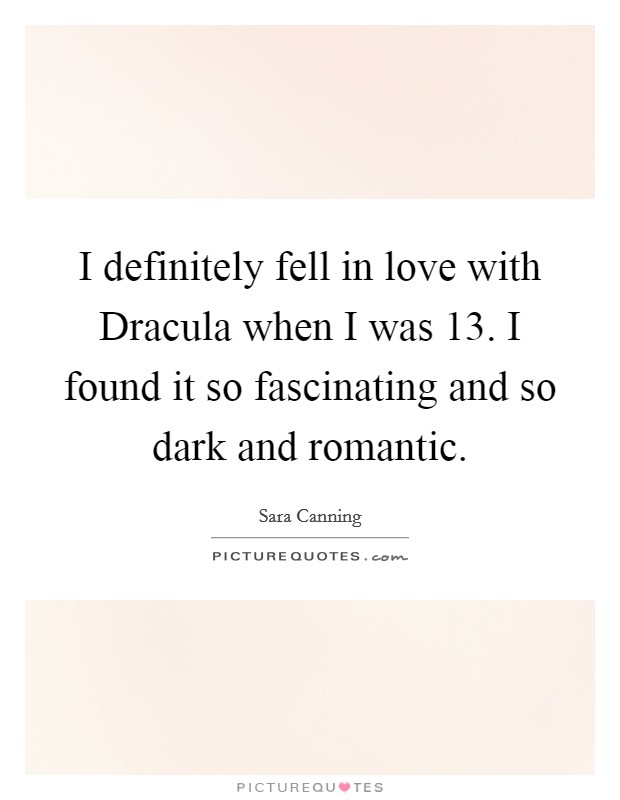 I definitely fell in love with Dracula when I was 13. I found it so fascinating and so dark and romantic Picture Quote #1