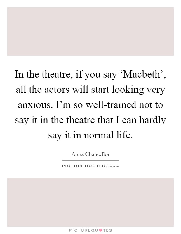 In the theatre, if you say ‘Macbeth', all the actors will start looking very anxious. I'm so well-trained not to say it in the theatre that I can hardly say it in normal life Picture Quote #1