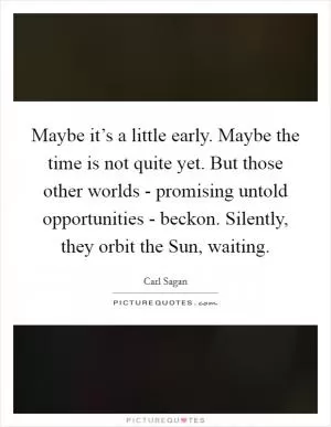 Maybe it’s a little early. Maybe the time is not quite yet. But those other worlds - promising untold opportunities - beckon. Silently, they orbit the Sun, waiting Picture Quote #1