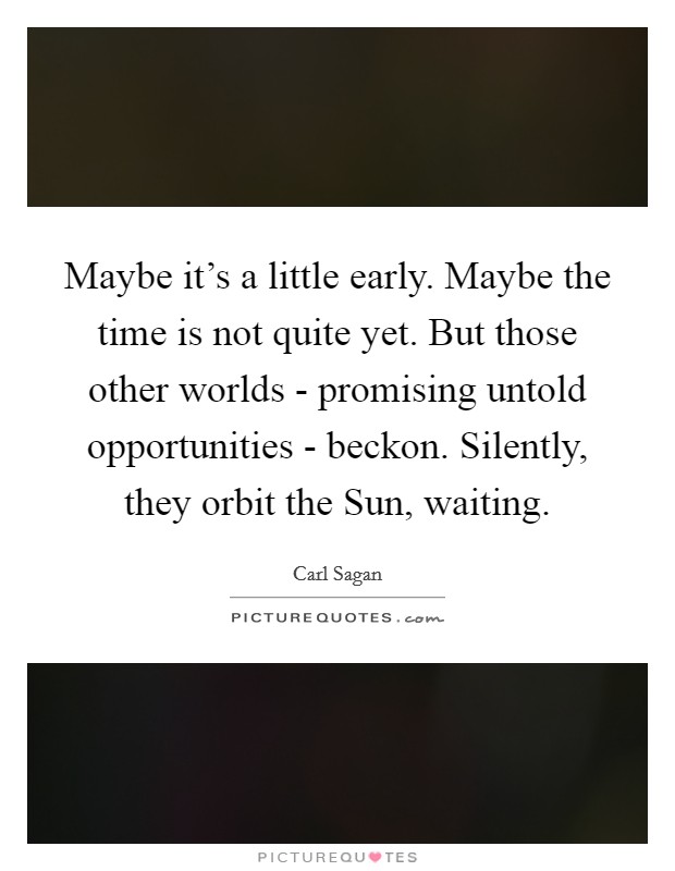 Maybe it's a little early. Maybe the time is not quite yet. But those other worlds - promising untold opportunities - beckon. Silently, they orbit the Sun, waiting Picture Quote #1