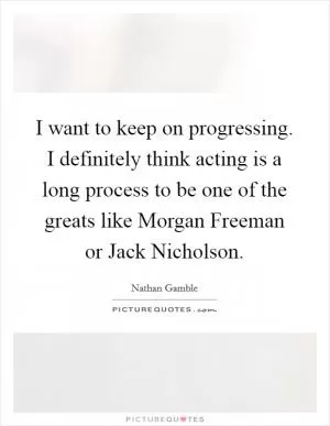 I want to keep on progressing. I definitely think acting is a long process to be one of the greats like Morgan Freeman or Jack Nicholson Picture Quote #1