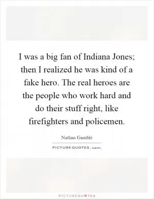 I was a big fan of Indiana Jones; then I realized he was kind of a fake hero. The real heroes are the people who work hard and do their stuff right, like firefighters and policemen Picture Quote #1