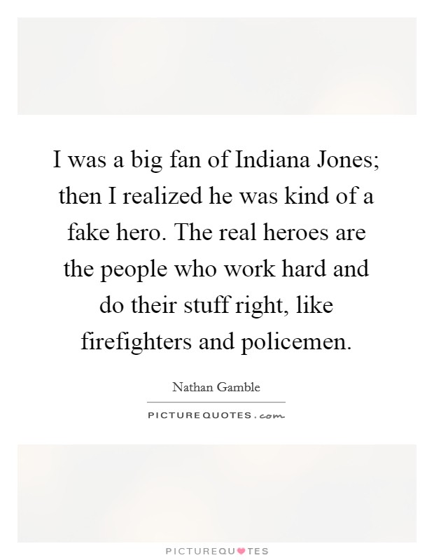 I was a big fan of Indiana Jones; then I realized he was kind of a fake hero. The real heroes are the people who work hard and do their stuff right, like firefighters and policemen Picture Quote #1