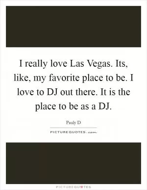 I really love Las Vegas. Its, like, my favorite place to be. I love to DJ out there. It is the place to be as a DJ Picture Quote #1