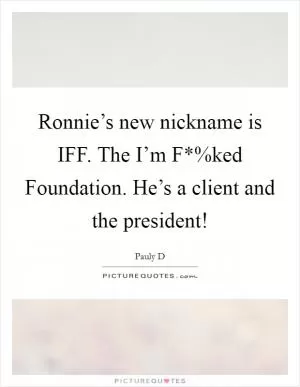 Ronnie’s new nickname is IFF. The I’m F*%ked Foundation. He’s a client and the president! Picture Quote #1