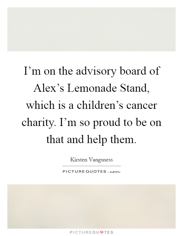 I'm on the advisory board of Alex's Lemonade Stand, which is a children's cancer charity. I'm so proud to be on that and help them Picture Quote #1