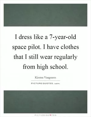 I dress like a 7-year-old space pilot. I have clothes that I still wear regularly from high school Picture Quote #1