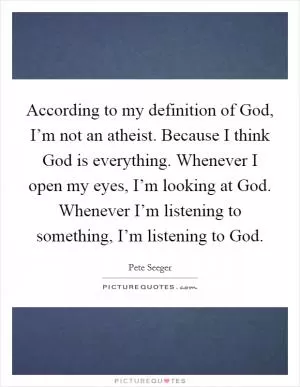 According to my definition of God, I’m not an atheist. Because I think God is everything. Whenever I open my eyes, I’m looking at God. Whenever I’m listening to something, I’m listening to God Picture Quote #1