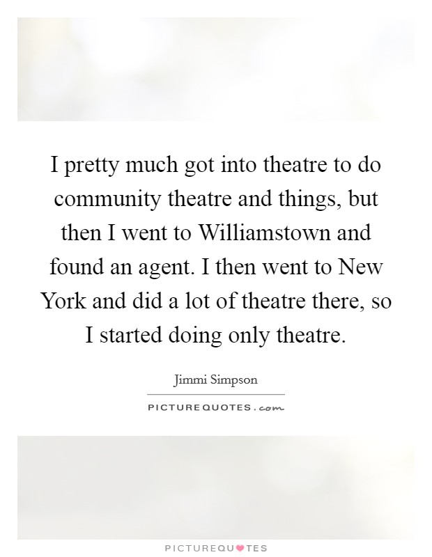 I pretty much got into theatre to do community theatre and things, but then I went to Williamstown and found an agent. I then went to New York and did a lot of theatre there, so I started doing only theatre Picture Quote #1