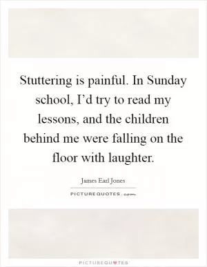 Stuttering is painful. In Sunday school, I’d try to read my lessons, and the children behind me were falling on the floor with laughter Picture Quote #1