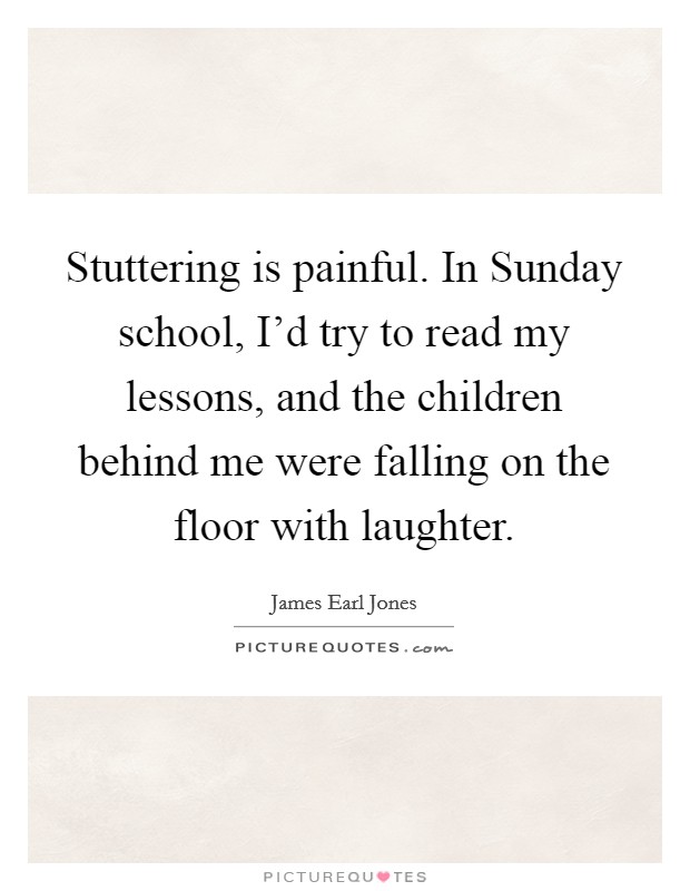 Stuttering is painful. In Sunday school, I'd try to read my lessons, and the children behind me were falling on the floor with laughter Picture Quote #1