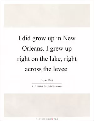 I did grow up in New Orleans. I grew up right on the lake, right across the levee Picture Quote #1