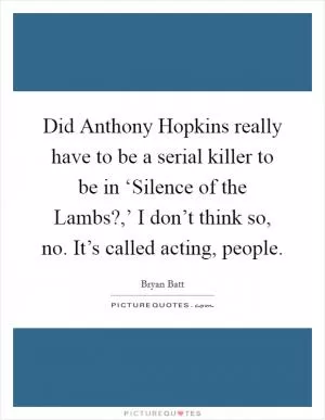 Did Anthony Hopkins really have to be a serial killer to be in ‘Silence of the Lambs?,’ I don’t think so, no. It’s called acting, people Picture Quote #1