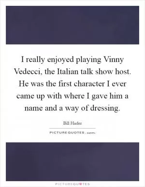 I really enjoyed playing Vinny Vedecci, the Italian talk show host. He was the first character I ever came up with where I gave him a name and a way of dressing Picture Quote #1