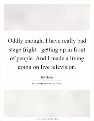 Oddly enough, I have really bad stage fright - getting up in front of people. And I made a living going on live television Picture Quote #1
