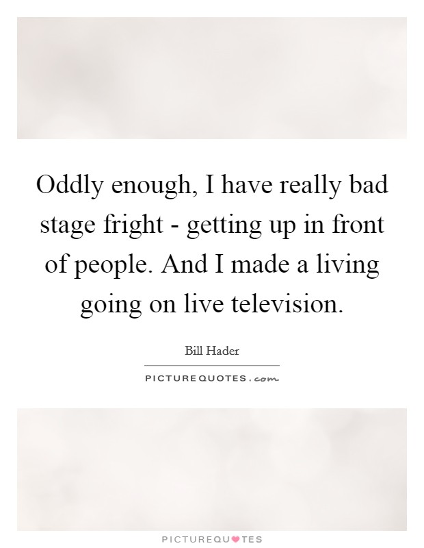 Oddly enough, I have really bad stage fright - getting up in front of people. And I made a living going on live television Picture Quote #1