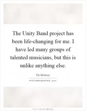 The Unity Band project has been life-changing for me. I have led many groups of talented musicians, but this is unlike anything else Picture Quote #1