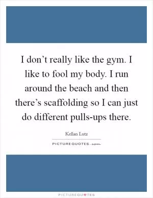 I don’t really like the gym. I like to fool my body. I run around the beach and then there’s scaffolding so I can just do different pulls-ups there Picture Quote #1