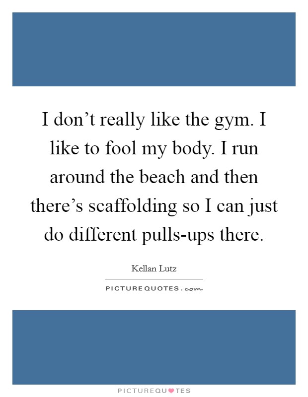 I don't really like the gym. I like to fool my body. I run around the beach and then there's scaffolding so I can just do different pulls-ups there Picture Quote #1