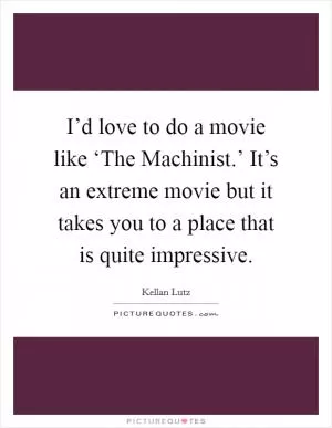 I’d love to do a movie like ‘The Machinist.’ It’s an extreme movie but it takes you to a place that is quite impressive Picture Quote #1
