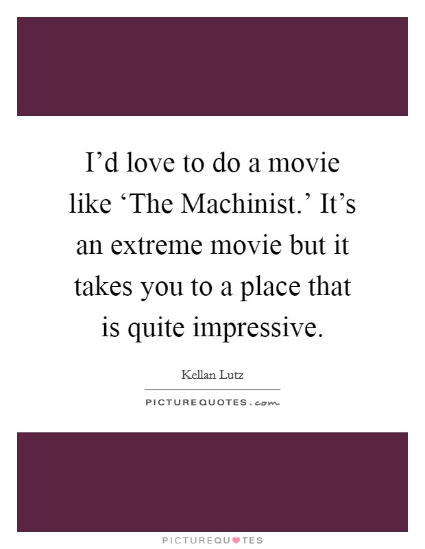 I'd love to do a movie like ‘The Machinist.' It's an extreme movie but it takes you to a place that is quite impressive Picture Quote #1
