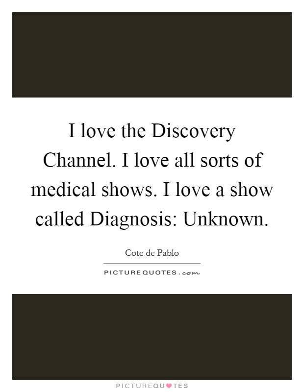 I love the Discovery Channel. I love all sorts of medical shows. I love a show called Diagnosis: Unknown Picture Quote #1