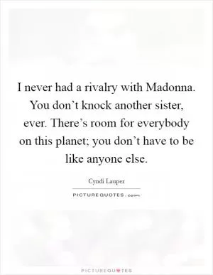 I never had a rivalry with Madonna. You don’t knock another sister, ever. There’s room for everybody on this planet; you don’t have to be like anyone else Picture Quote #1