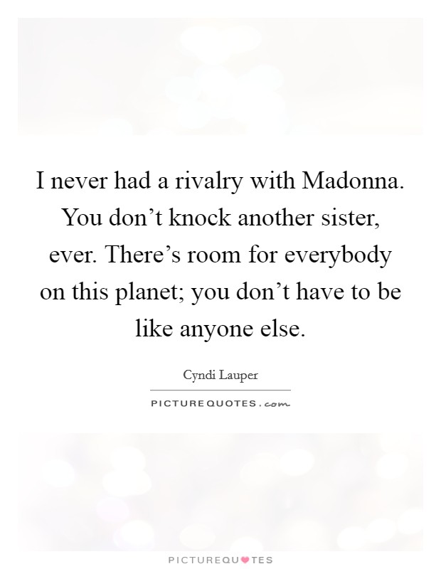 I never had a rivalry with Madonna. You don't knock another sister, ever. There's room for everybody on this planet; you don't have to be like anyone else Picture Quote #1