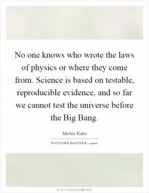 No one knows who wrote the laws of physics or where they come from. Science is based on testable, reproducible evidence, and so far we cannot test the universe before the Big Bang Picture Quote #1