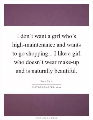 I don’t want a girl who’s high-maintenance and wants to go shopping... I like a girl who doesn’t wear make-up and is naturally beautiful Picture Quote #1