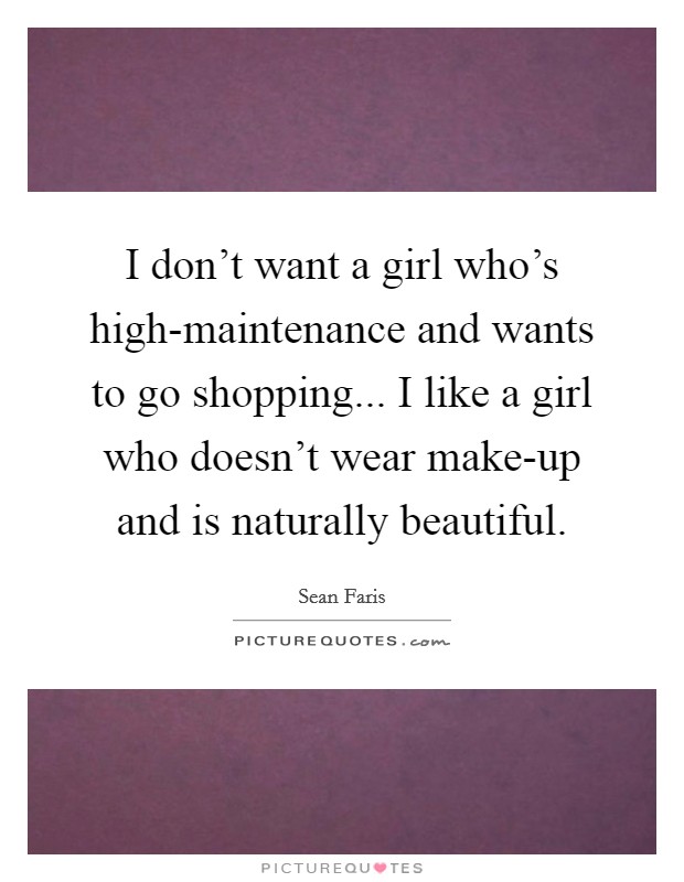I don't want a girl who's high-maintenance and wants to go shopping... I like a girl who doesn't wear make-up and is naturally beautiful Picture Quote #1