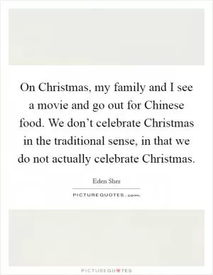 On Christmas, my family and I see a movie and go out for Chinese food. We don’t celebrate Christmas in the traditional sense, in that we do not actually celebrate Christmas Picture Quote #1