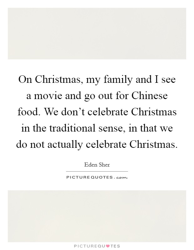 On Christmas, my family and I see a movie and go out for Chinese food. We don't celebrate Christmas in the traditional sense, in that we do not actually celebrate Christmas Picture Quote #1