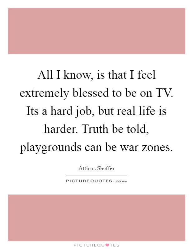All I know, is that I feel extremely blessed to be on TV. Its a hard job, but real life is harder. Truth be told, playgrounds can be war zones Picture Quote #1