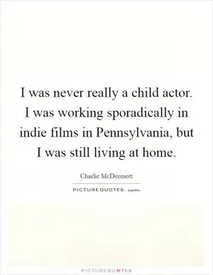 I was never really a child actor. I was working sporadically in indie films in Pennsylvania, but I was still living at home Picture Quote #1