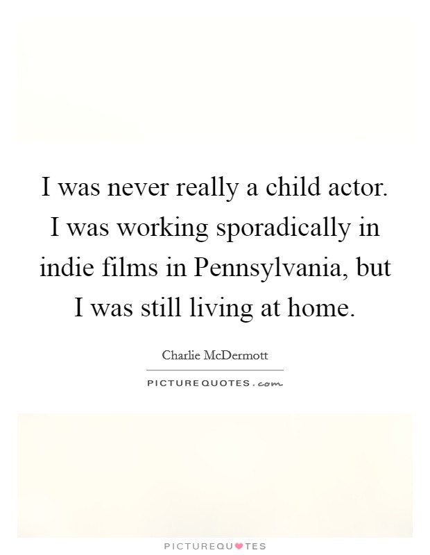 I was never really a child actor. I was working sporadically in indie films in Pennsylvania, but I was still living at home Picture Quote #1