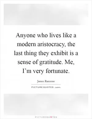 Anyone who lives like a modern aristocracy, the last thing they exhibit is a sense of gratitude. Me, I’m very fortunate Picture Quote #1