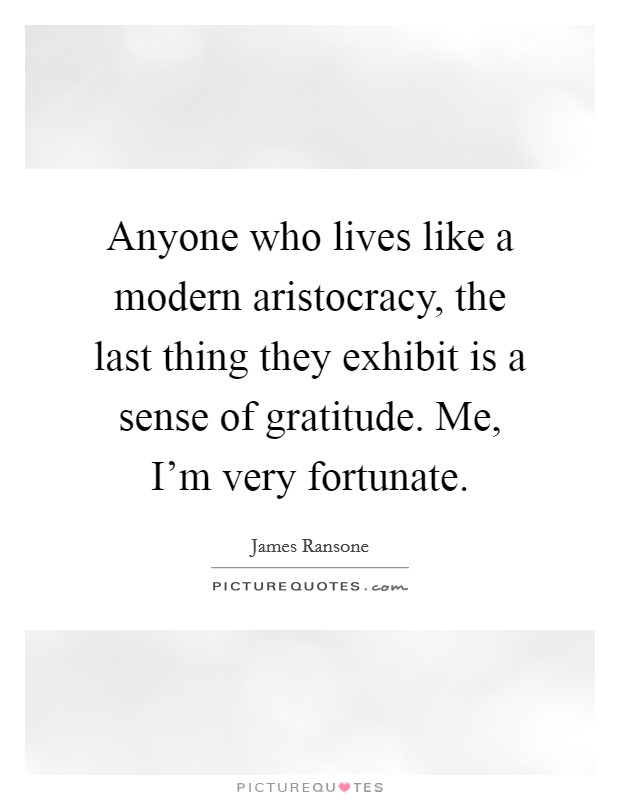 Anyone who lives like a modern aristocracy, the last thing they exhibit is a sense of gratitude. Me, I'm very fortunate Picture Quote #1