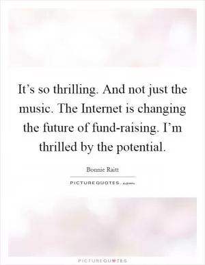 It’s so thrilling. And not just the music. The Internet is changing the future of fund-raising. I’m thrilled by the potential Picture Quote #1