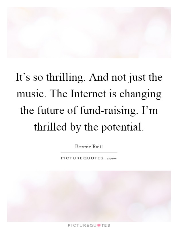 It's so thrilling. And not just the music. The Internet is changing the future of fund-raising. I'm thrilled by the potential Picture Quote #1