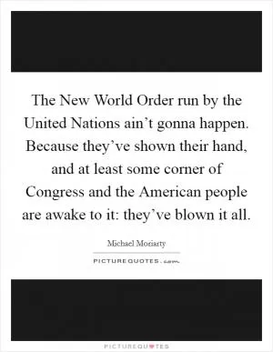 The New World Order run by the United Nations ain’t gonna happen. Because they’ve shown their hand, and at least some corner of Congress and the American people are awake to it: they’ve blown it all Picture Quote #1