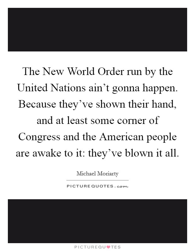 The New World Order run by the United Nations ain't gonna happen. Because they've shown their hand, and at least some corner of Congress and the American people are awake to it: they've blown it all Picture Quote #1