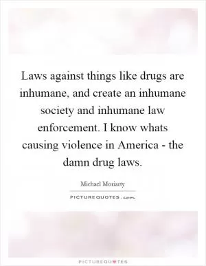 Laws against things like drugs are inhumane, and create an inhumane society and inhumane law enforcement. I know whats causing violence in America - the damn drug laws Picture Quote #1