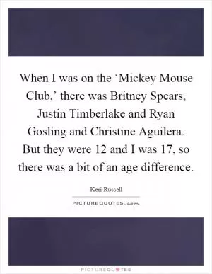 When I was on the ‘Mickey Mouse Club,’ there was Britney Spears, Justin Timberlake and Ryan Gosling and Christine Aguilera. But they were 12 and I was 17, so there was a bit of an age difference Picture Quote #1