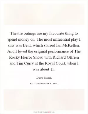 Theatre outings are my favourite thing to spend money on. The most influential play I saw was Bent, which starred Ian McKellen. And I loved the original performance of The Rocky Horror Show, with Richard OBrien and Tim Curry at the Royal Court, when I was about 15 Picture Quote #1