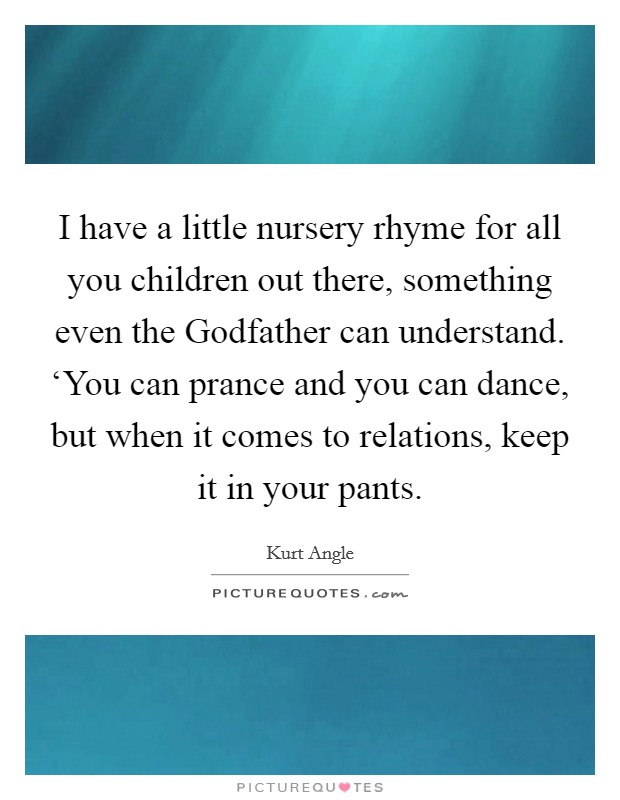 I have a little nursery rhyme for all you children out there, something even the Godfather can understand. ‘You can prance and you can dance, but when it comes to relations, keep it in your pants Picture Quote #1