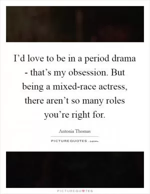 I’d love to be in a period drama - that’s my obsession. But being a mixed-race actress, there aren’t so many roles you’re right for Picture Quote #1