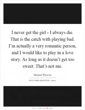 I never get the girl - I always die. That is the catch with playing bad. I’m actually a very romantic person, and I would like to play in a love story. As long as it doesn’t get too sweet. That’s not me Picture Quote #1